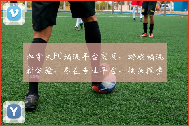 加拿大PC试玩平台官网，游戏试玩新体验，尽在专业平台，快来探索