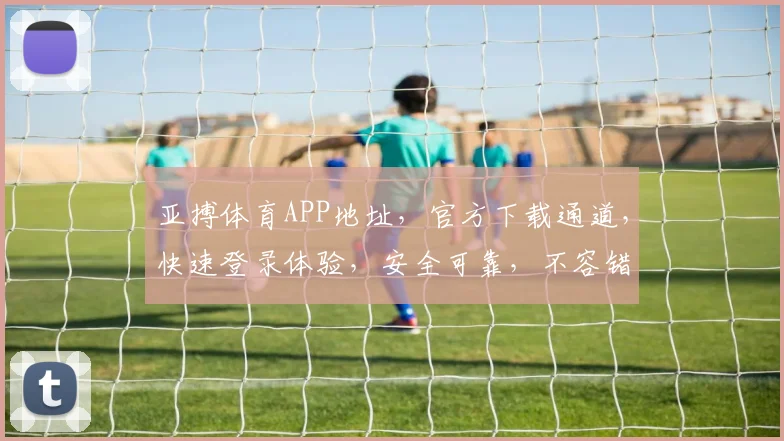 亚搏体育APP地址，官方下载通道，快速登录体验，安全可靠，不容错过，立即访问