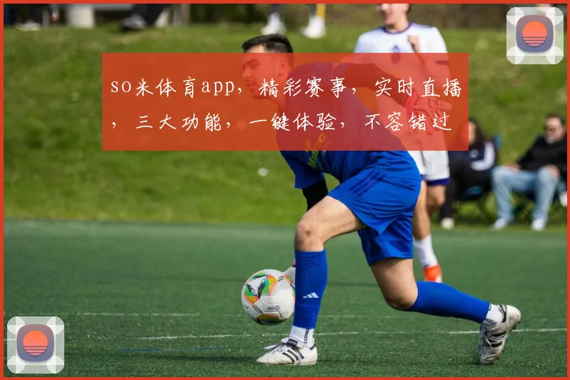 so米体育app，精彩赛事，实时直播，三大功能，一键体验，不容错过