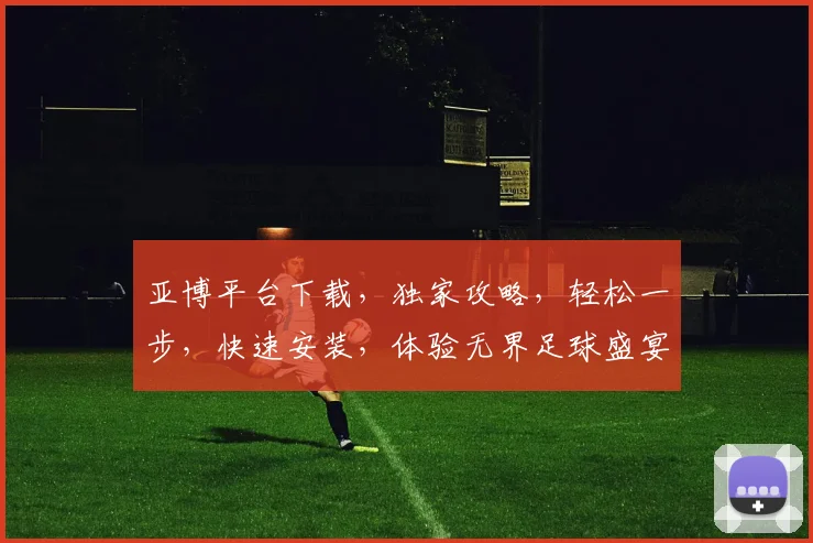 亚博平台下载，独家攻略，轻松一步，快速安装，体验无界足球盛宴