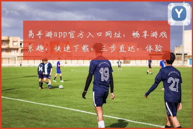 易手游app官方入口网址，畅享游戏乐趣，快速下载，三步直达，体验非凡