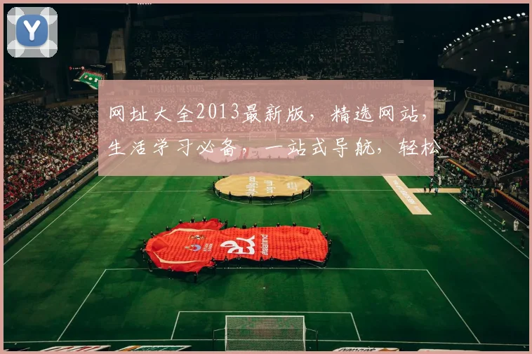 网址大全2013最新版，精选网站，生活学习必备，一站式导航，轻松获取