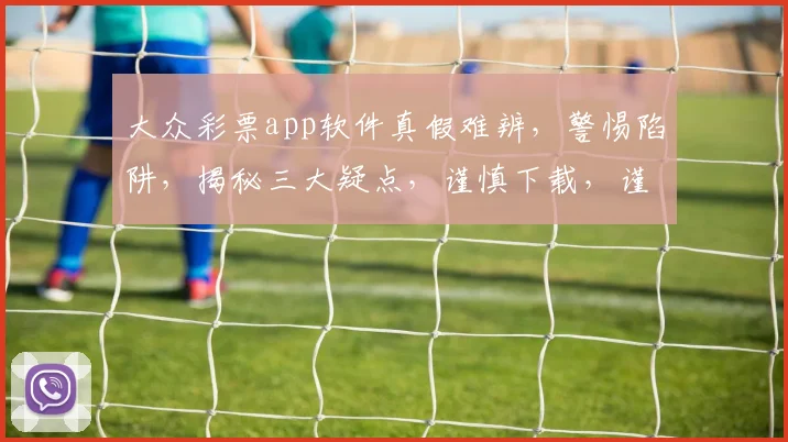 大众彩票app软件真假难辨，警惕陷阱，揭秘三大疑点，谨慎下载，谨防上当