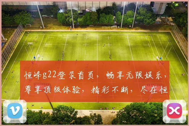 恒峰g22登录首页，畅享无限娱乐，尊享顶级体验，精彩不断，尽在恒峰g22