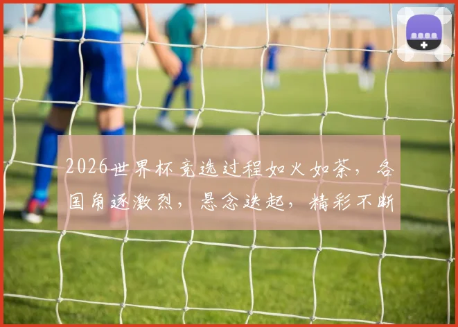 2026世界杯竞选过程如火如荼，各国角逐激烈，悬念迭起，精彩不断，敬请期待