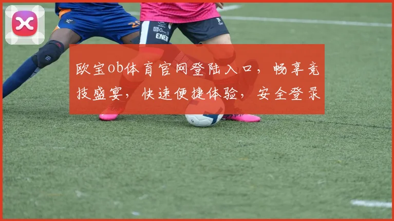 欧宝ob体育官网登陆入口，畅享竞技盛宴，快速便捷体验，安全登录保障