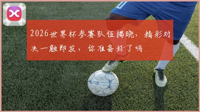 2026世界杯参赛队伍揭晓，精彩对决一触即发，你准备好了吗