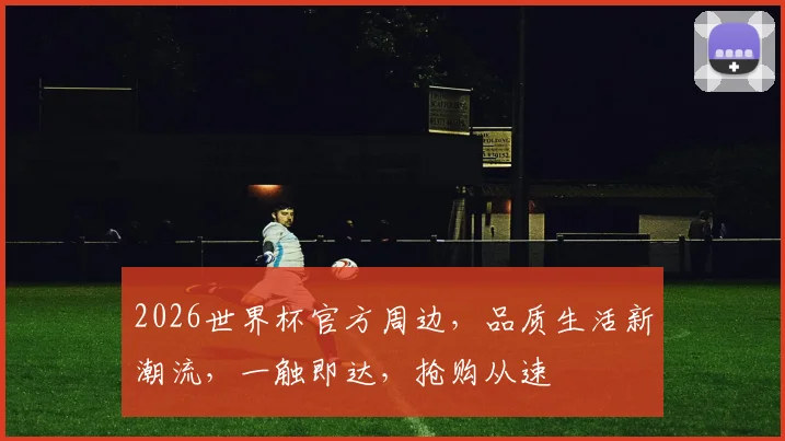 2026世界杯官方周边，品质生活新潮流，一触即达，抢购从速