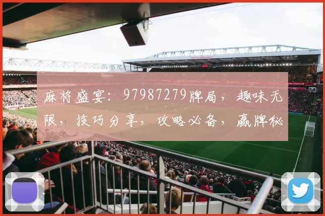 麻将盛宴：97987279牌局，趣味无限，技巧分享，攻略必备，赢牌秘籍