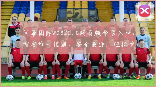 问鼎国际wd82d.t网页版登录入口，官方唯一信道，安全便捷，轻松登录三步到位，不容错过